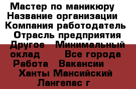 Мастер по маникюру › Название организации ­ Компания-работодатель › Отрасль предприятия ­ Другое › Минимальный оклад ­ 1 - Все города Работа » Вакансии   . Ханты-Мансийский,Лангепас г.